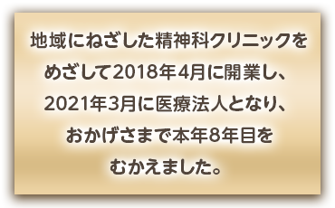 地域にねざした精神科クリニックをめざして2018年4月に開業し、2021年3月に医療法人となり、おかげさまで本年8年目をむかえました。